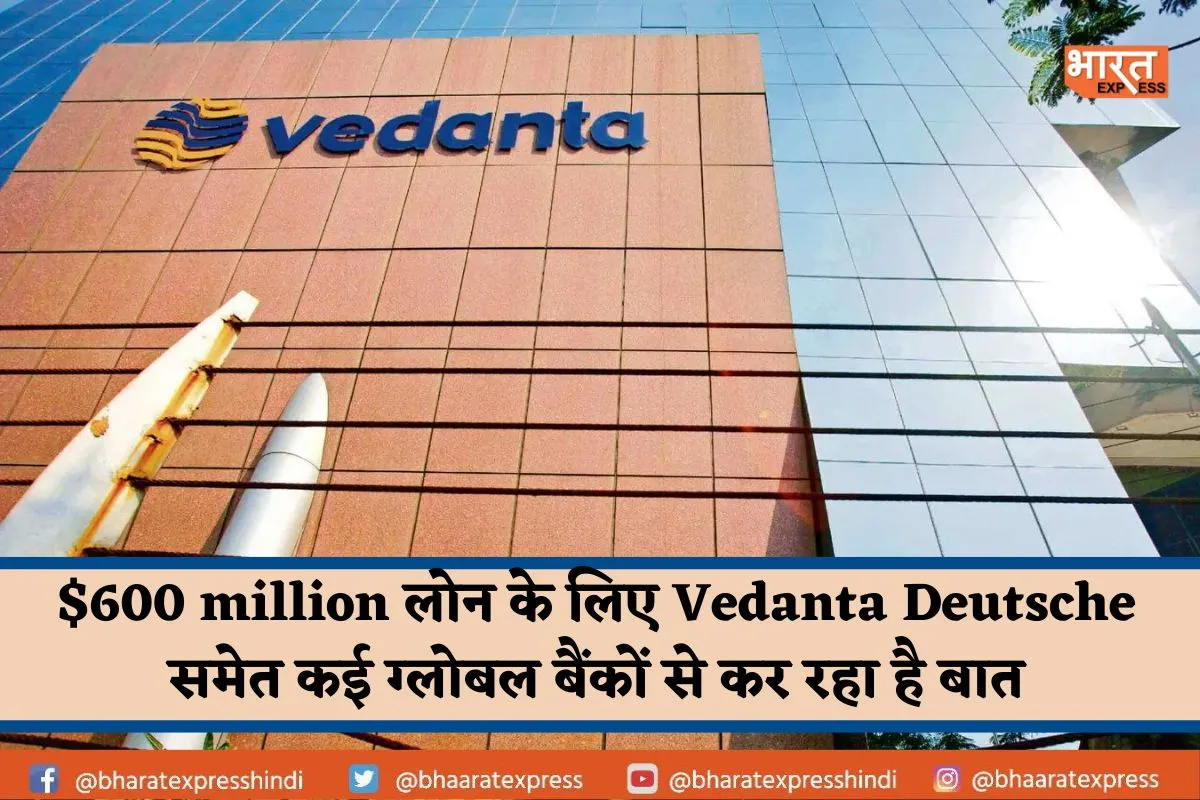 $600 million लोन के लिए Vedanta Deutsche समेत कई ग्लोबल बैंकों से कर रहा है बात