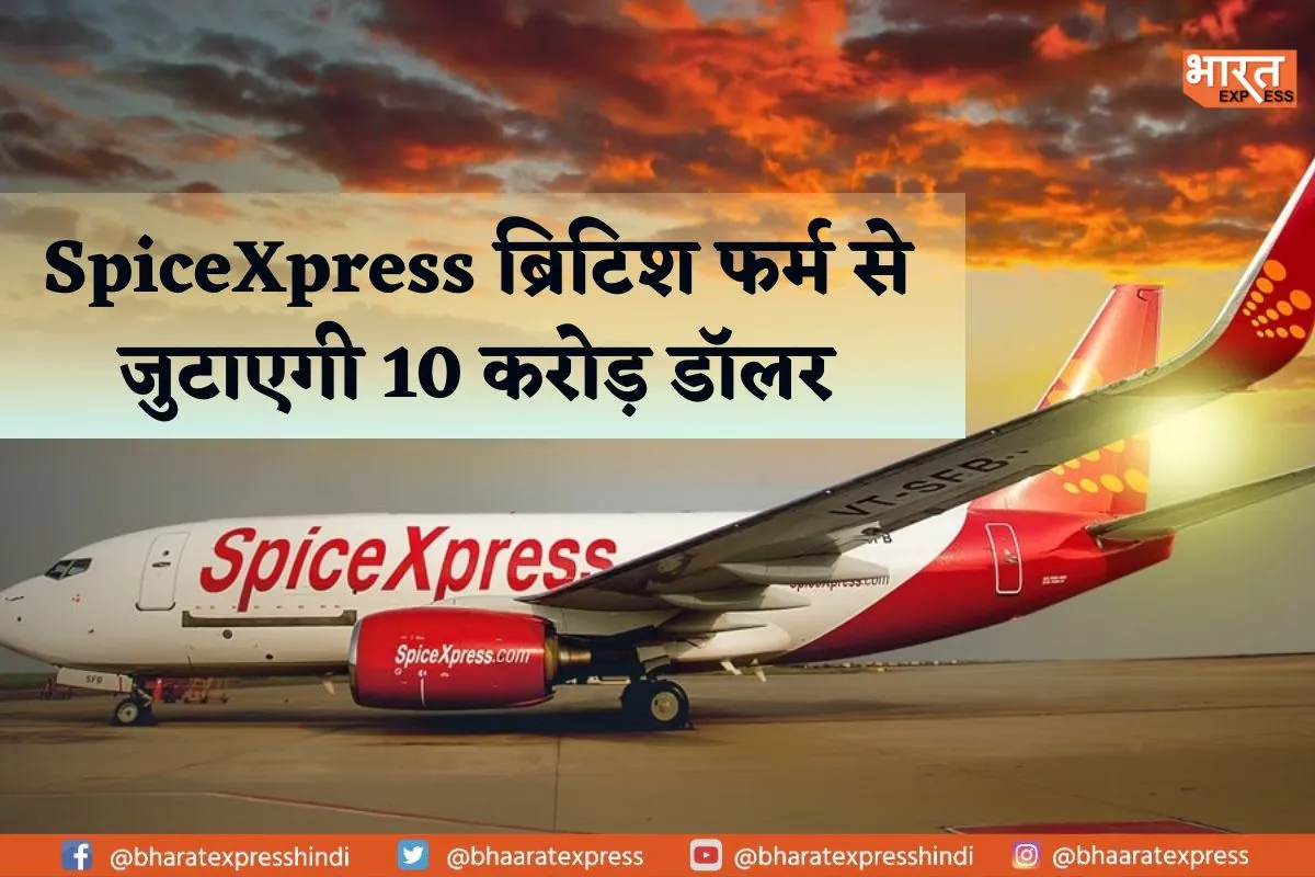 Spicejet एयरलाइन्स का ऐलान, SpiceXpress ब्रिटिश फर्म से जुटाएगी 10 करोड़ डॉलर, पढ़ें पूरी खबर